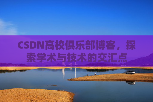 CSDN高校俱乐部博客，探索学术与技术的交汇点